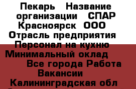 Пекарь › Название организации ­ СПАР-Красноярск, ООО › Отрасль предприятия ­ Персонал на кухню › Минимальный оклад ­ 18 000 - Все города Работа » Вакансии   . Калининградская обл.,Светловский городской округ 